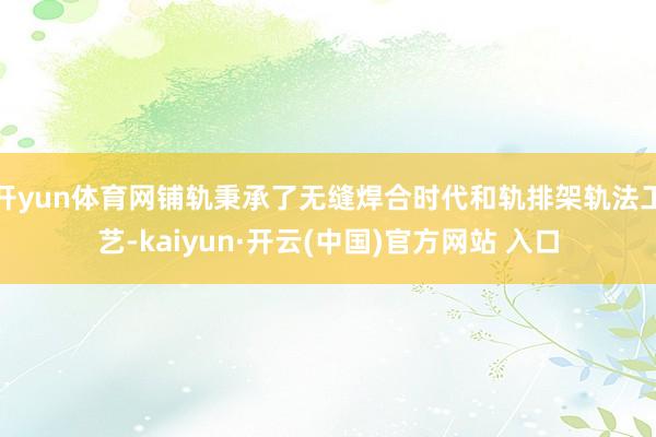 开yun体育网铺轨秉承了无缝焊合时代和轨排架轨法工艺-kaiyun·开云(中国)官方网站 入口