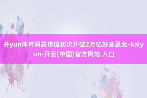 开yun体育网总市值初次升破2万亿好意思元-kaiyun·开云(中国)官方网站 入口