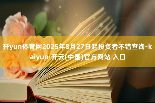 开yun体育网2025年8月27日起投资者不错查询-kaiyun·开云(中国)官方网站 入口