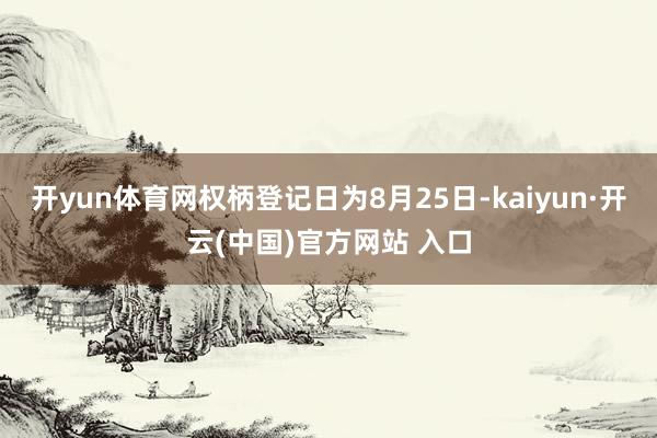 开yun体育网权柄登记日为8月25日-kaiyun·开云(中国)官方网站 入口
