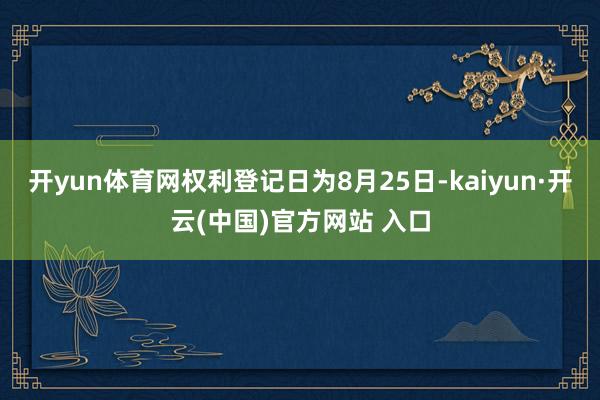 开yun体育网权利登记日为8月25日-kaiyun·开云(中国)官方网站 入口