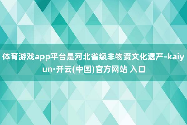体育游戏app平台是河北省级非物资文化遗产-kaiyun·开云(中国)官方网站 入口