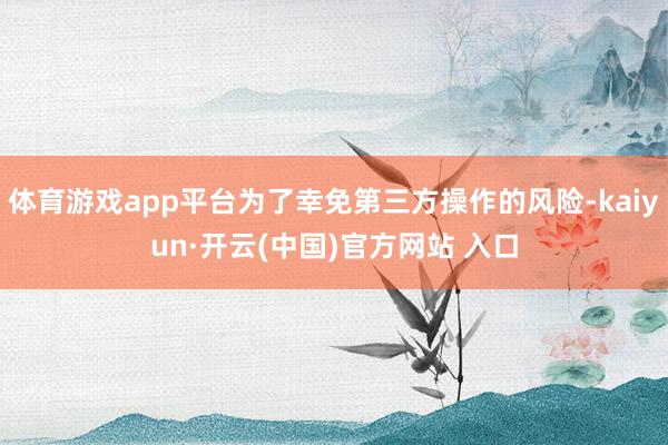 体育游戏app平台为了幸免第三方操作的风险-kaiyun·开云(中国)官方网站 入口