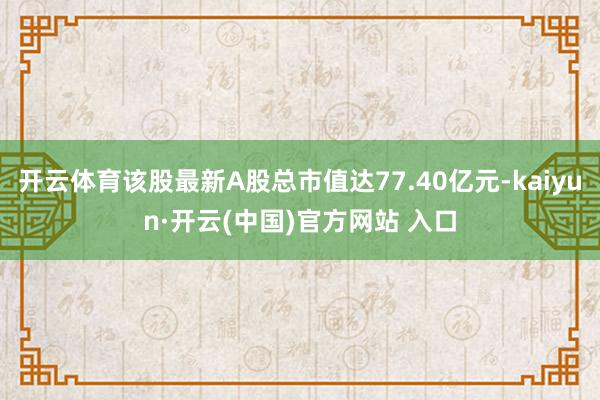 开云体育该股最新A股总市值达77.40亿元-kaiyun·开云(中国)官方网站 入口