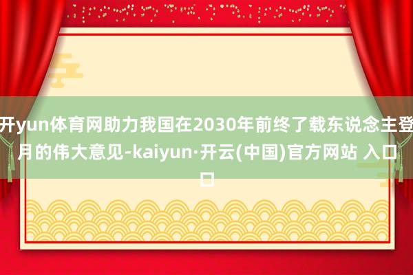 开yun体育网助力我国在2030年前终了载东说念主登月的伟大意见-kaiyun·开云(中国)官方网站 入口
