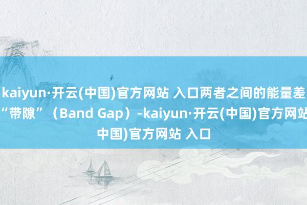 kaiyun·开云(中国)官方网站 入口两者之间的能量差称为 “带隙”（Band Gap）-kaiyun·开云(中国)官方网站 入口