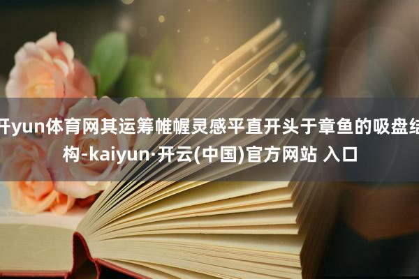 开yun体育网其运筹帷幄灵感平直开头于章鱼的吸盘结构-kaiyun·开云(中国)官方网站 入口