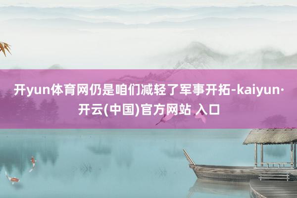 开yun体育网仍是咱们减轻了军事开拓-kaiyun·开云(中国)官方网站 入口