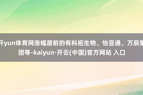 开yun体育网涨幅居前的有科拓生物、怡亚通、万辰集团等-kaiyun·开云(中国)官方网站 入口