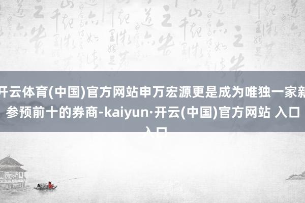 开云体育(中国)官方网站申万宏源更是成为唯独一家新参预前十的券商-kaiyun·开云(中国)官方网站 入口