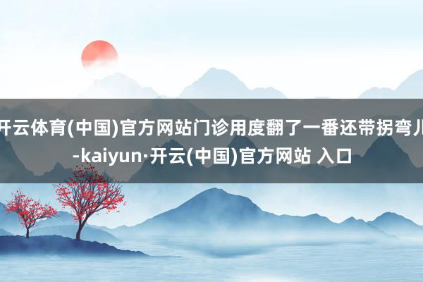 开云体育(中国)官方网站门诊用度翻了一番还带拐弯儿-kaiyun·开云(中国)官方网站 入口