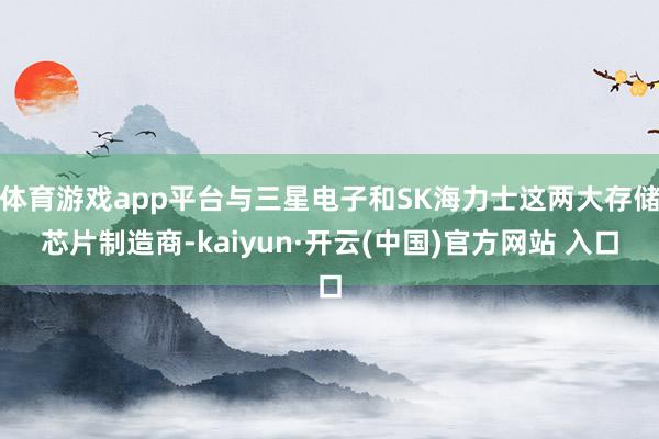 体育游戏app平台与三星电子和SK海力士这两大存储芯片制造商-kaiyun·开云(中国)官方网站 入口