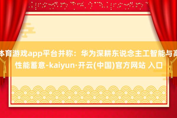 体育游戏app平台并称:华为深耕东说念主工智能与高性能蓄意-kaiyun·开云(中国)官方网站 入口