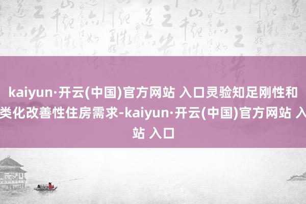 kaiyun·开云(中国)官方网站 入口灵验知足刚性和各类化改善性住房需求-kaiyun·开云(中国)官方网站 入口