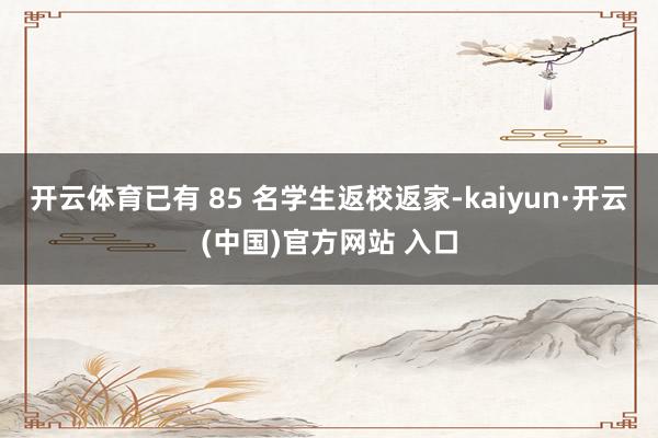 开云体育已有 85 名学生返校返家-kaiyun·开云(中国)官方网站 入口