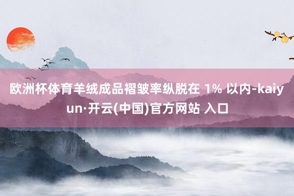 欧洲杯体育羊绒成品褶皱率纵脱在 1% 以内-kaiyun·开云(中国)官方网站 入口