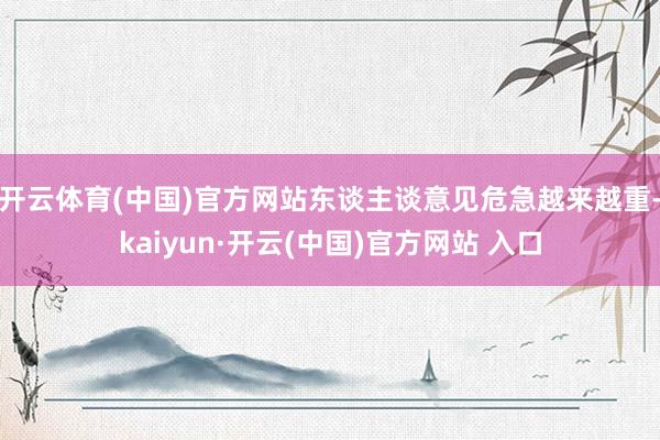 开云体育(中国)官方网站东谈主谈意见危急越来越重-kaiyun·开云(中国)官方网站 入口
