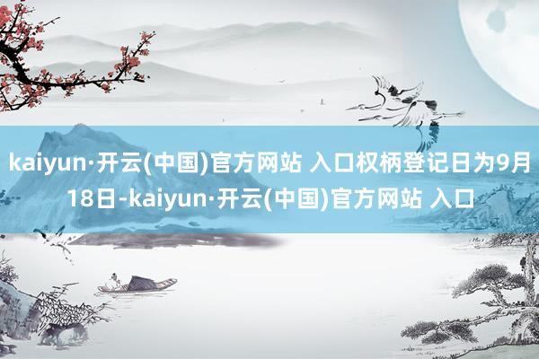kaiyun·开云(中国)官方网站 入口权柄登记日为9月18日-kaiyun·开云(中国)官方网站 入口