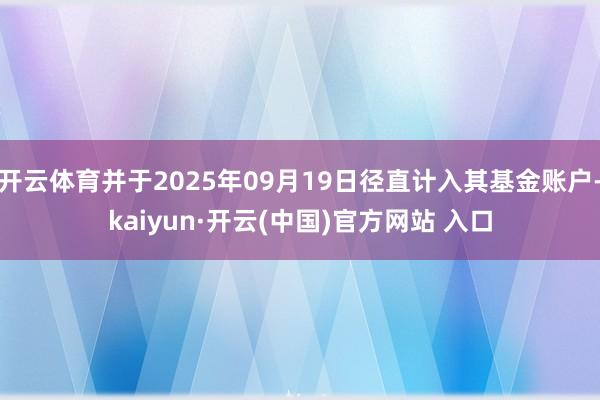 开云体育并于2025年09月19日径直计入其基金账户-kaiyun·开云(中国)官方网站 入口
