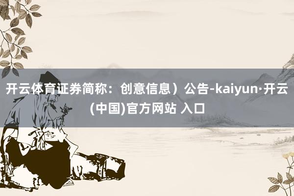 开云体育证券简称：创意信息）公告-kaiyun·开云(中国)官方网站 入口
