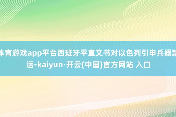 体育游戏app平台西班牙平直文书对以色列引申兵器禁运-kaiyun·开云(中国)官方网站 入口