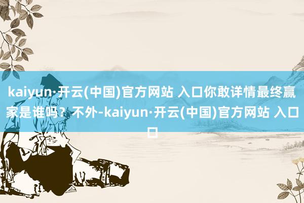 kaiyun·开云(中国)官方网站 入口你敢详情最终赢家是谁吗？不外-kaiyun·开云(中国)官方网站 入口