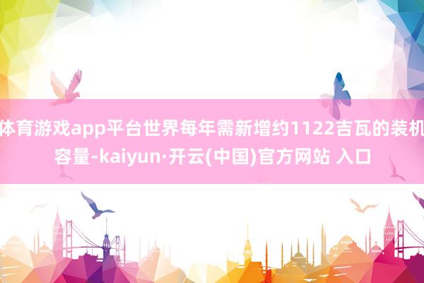 体育游戏app平台世界每年需新增约1122吉瓦的装机容量-kaiyun·开云(中国)官方网站 入口