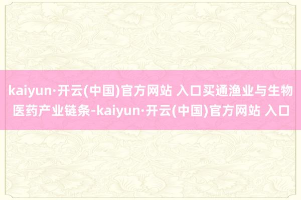 kaiyun·开云(中国)官方网站 入口买通渔业与生物医药产业链条-kaiyun·开云(中国)官方网站 入口