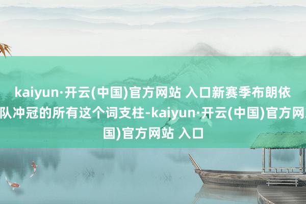 kaiyun·开云(中国)官方网站 入口新赛季布朗依旧是球队冲冠的所有这个词支柱-kaiyun·开云(中国)官方网站 入口