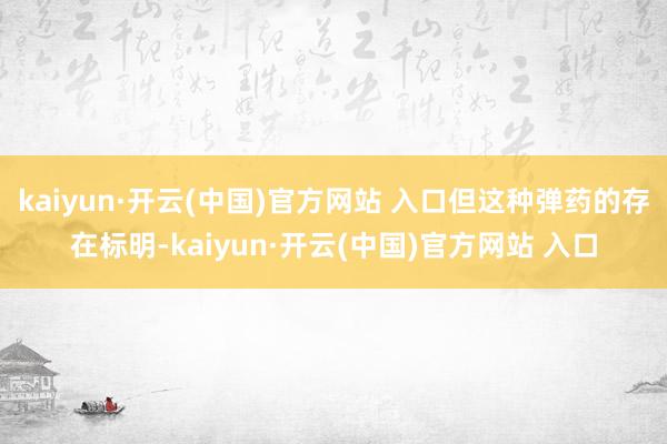 kaiyun·开云(中国)官方网站 入口但这种弹药的存在标明-kaiyun·开云(中国)官方网站 入口