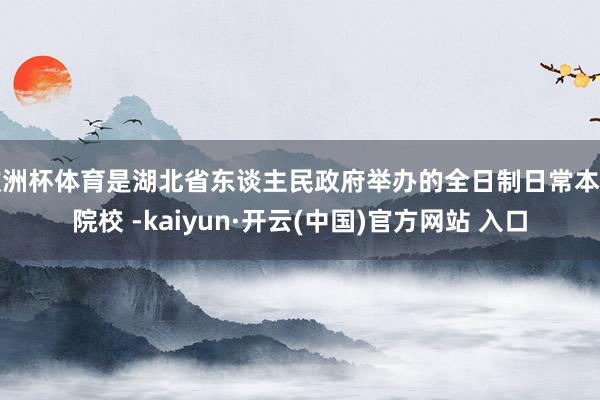 欧洲杯体育是湖北省东谈主民政府举办的全日制日常本科院校 -kaiyun·开云(中国)官方网站 入口