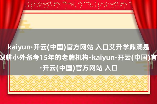 kaiyun·开云(中国)官方网站 入口艾升学鼎澜是天津土产货深耕小外备考15年的老牌机构-kaiyun·开云(中国)官方网站 入口
