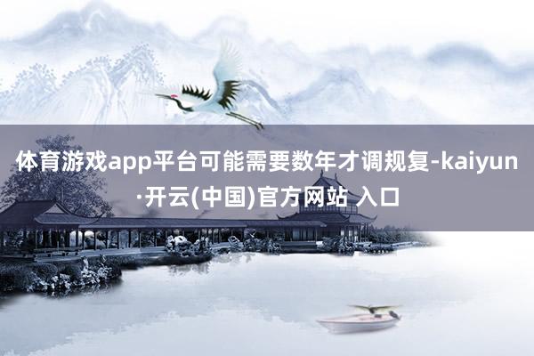体育游戏app平台可能需要数年才调规复-kaiyun·开云(中国)官方网站 入口
