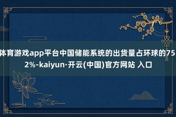 体育游戏app平台中国储能系统的出货量占环球的75.2%-kaiyun·开云(中国)官方网站 入口