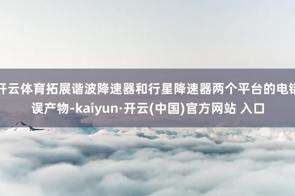 开云体育拓展谐波降速器和行星降速器两个平台的电错误产物-kaiyun·开云(中国)官方网站 入口