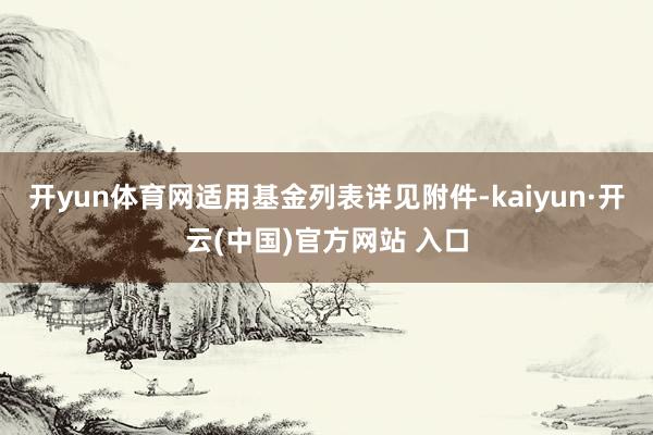 开yun体育网适用基金列表详见附件-kaiyun·开云(中国)官方网站 入口