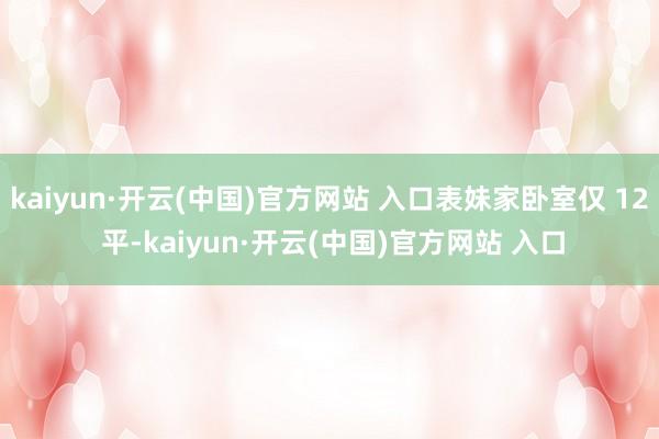 kaiyun·开云(中国)官方网站 入口表妹家卧室仅 12 平-kaiyun·开云(中国)官方网站 入口