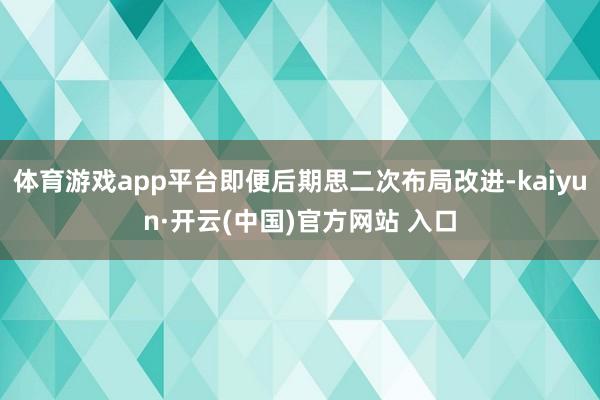 体育游戏app平台即便后期思二次布局改进-kaiyun·开云(中国)官方网站 入口