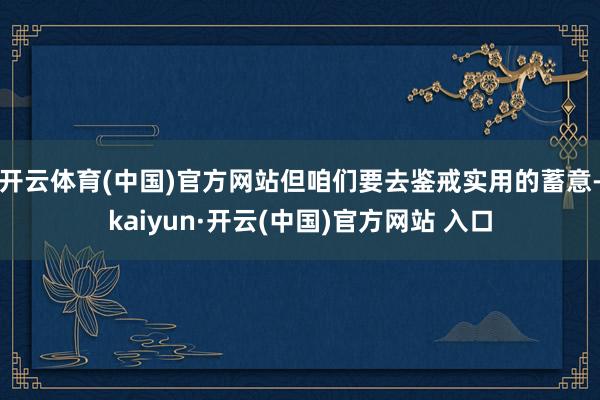 开云体育(中国)官方网站但咱们要去鉴戒实用的蓄意-kaiyun·开云(中国)官方网站 入口