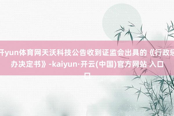 开yun体育网天沃科技公告收到证监会出具的《行政惩办决定书》-kaiyun·开云(中国)官方网站 入口