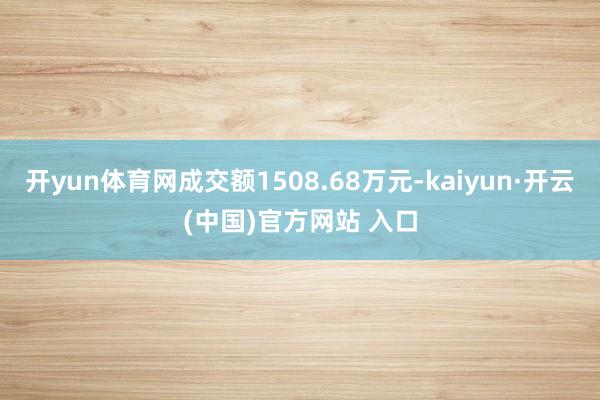 开yun体育网成交额1508.68万元-kaiyun·开云(中国)官方网站 入口