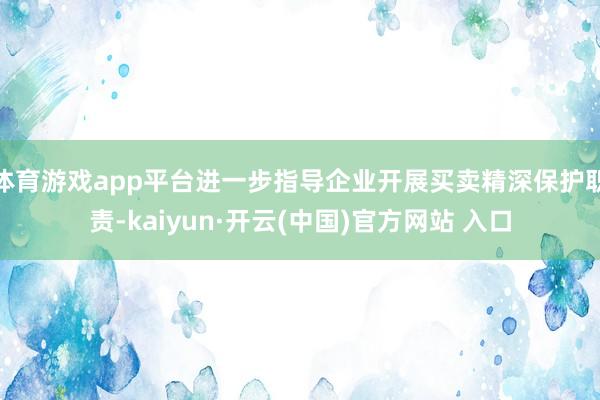 体育游戏app平台进一步指导企业开展买卖精深保护职责-kaiyun·开云(中国)官方网站 入口