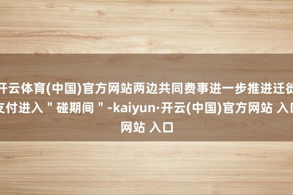 开云体育(中国)官方网站两边共同费事进一步推进迁徙支付进入"碰期间"-kaiyun·开云(中国)官方网站 入口