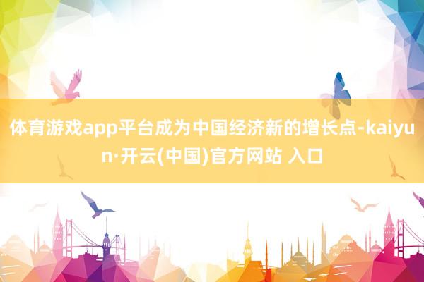 体育游戏app平台成为中国经济新的增长点-kaiyun·开云(中国)官方网站 入口