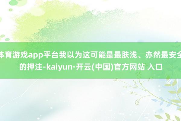 体育游戏app平台我以为这可能是最肤浅、亦然最安全的押注-kaiyun·开云(中国)官方网站 入口