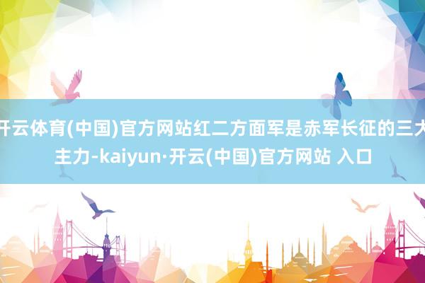 开云体育(中国)官方网站红二方面军是赤军长征的三大主力-kaiyun·开云(中国)官方网站 入口