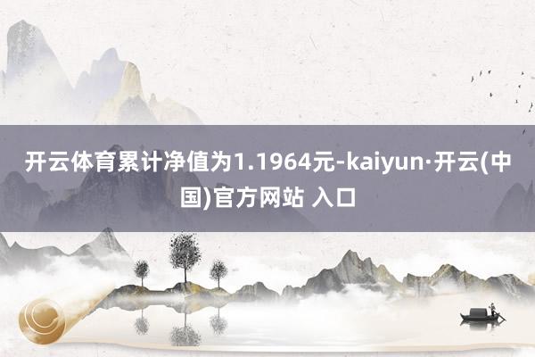 开云体育累计净值为1.1964元-kaiyun·开云(中国)官方网站 入口