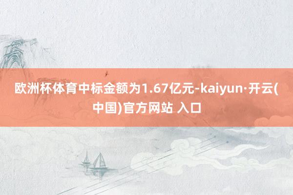 欧洲杯体育中标金额为1.67亿元-kaiyun·开云(中国)官方网站 入口
