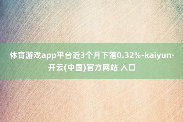 体育游戏app平台近3个月下落0.32%-kaiyun·开云(中国)官方网站 入口
