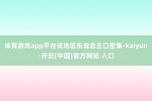 体育游戏app平台该地区东说念主口密集-kaiyun·开云(中国)官方网站 入口